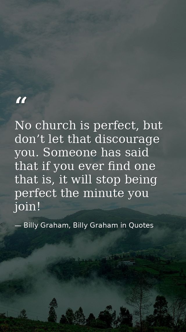 No church is perfect, but don’t let that discourage you. Someone has said that if you ever find one that is, it will sto — Billy Graham, Billy Graham in Quotes