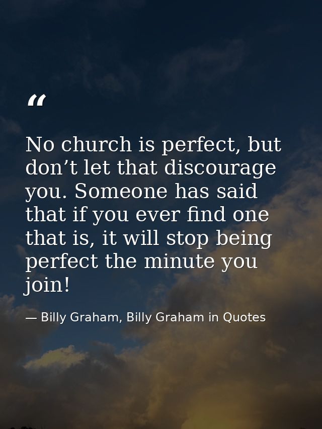No church is perfect, but don’t let that discourage you. Someone has said that if you ever find one that is, it will sto — Billy Graham, Billy Graham in Quotes