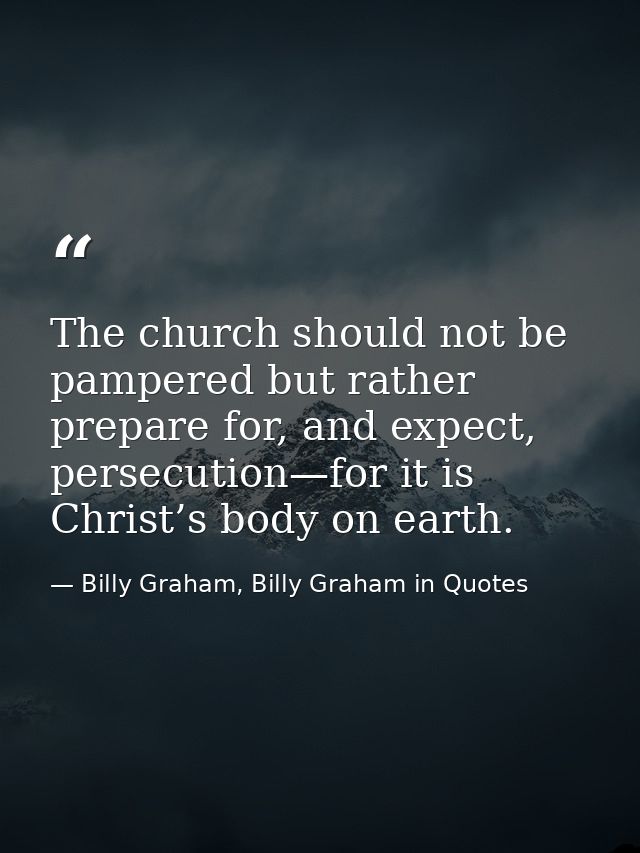 The church should not be pampered but rather prepare for, and expect, persecution—for it is Christ’s body on earth. — Billy Graham, Billy Graham in Quotes