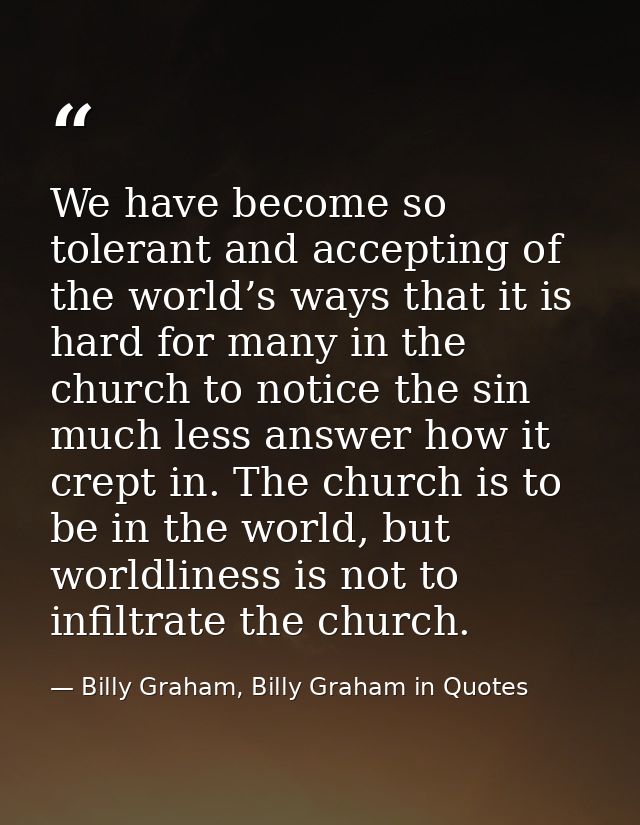 We have become so tolerant and accepting of the world’s ways that it is hard for many in the church to notice the sin mu — Billy Graham, Billy Graham in Quotes