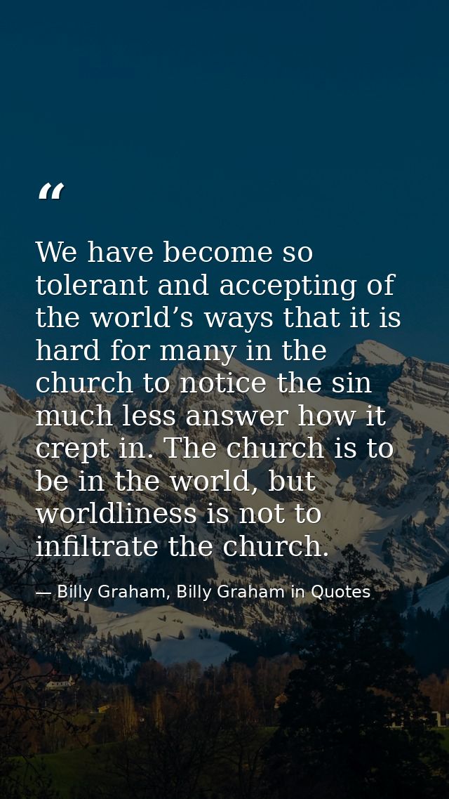 We have become so tolerant and accepting of the world’s ways that it is hard for many in the church to notice the sin mu — Billy Graham, Billy Graham in Quotes