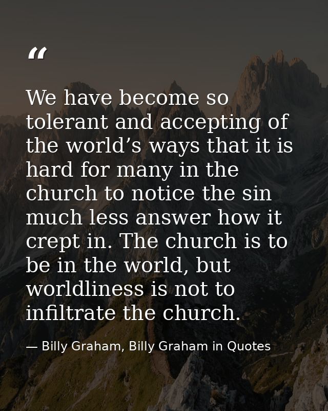 We have become so tolerant and accepting of the world’s ways that it is hard for many in the church to notice the sin mu — Billy Graham, Billy Graham in Quotes