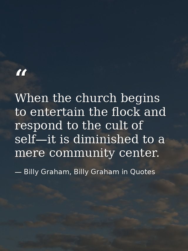 When the church begins to entertain the flock and respond to the cult of self—it is diminished to a mere community cente — Billy Graham, Billy Graham in Quotes