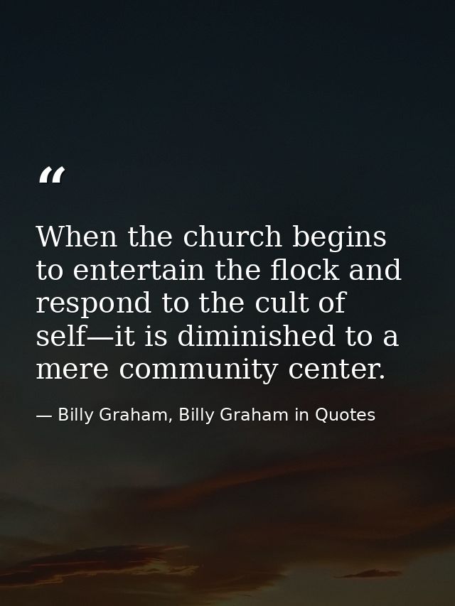 When the church begins to entertain the flock and respond to the cult of self—it is diminished to a mere community cente — Billy Graham, Billy Graham in Quotes