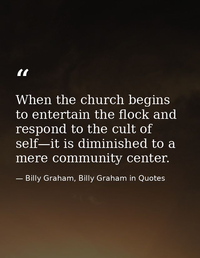 When the church begins to entertain the flock and respond to the cult of self—it is diminished to a mere community cente — Billy Graham, Billy Graham in Quotes