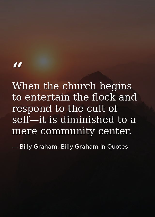 When the church begins to entertain the flock and respond to the cult of self—it is diminished to a mere community cente — Billy Graham, Billy Graham in Quotes