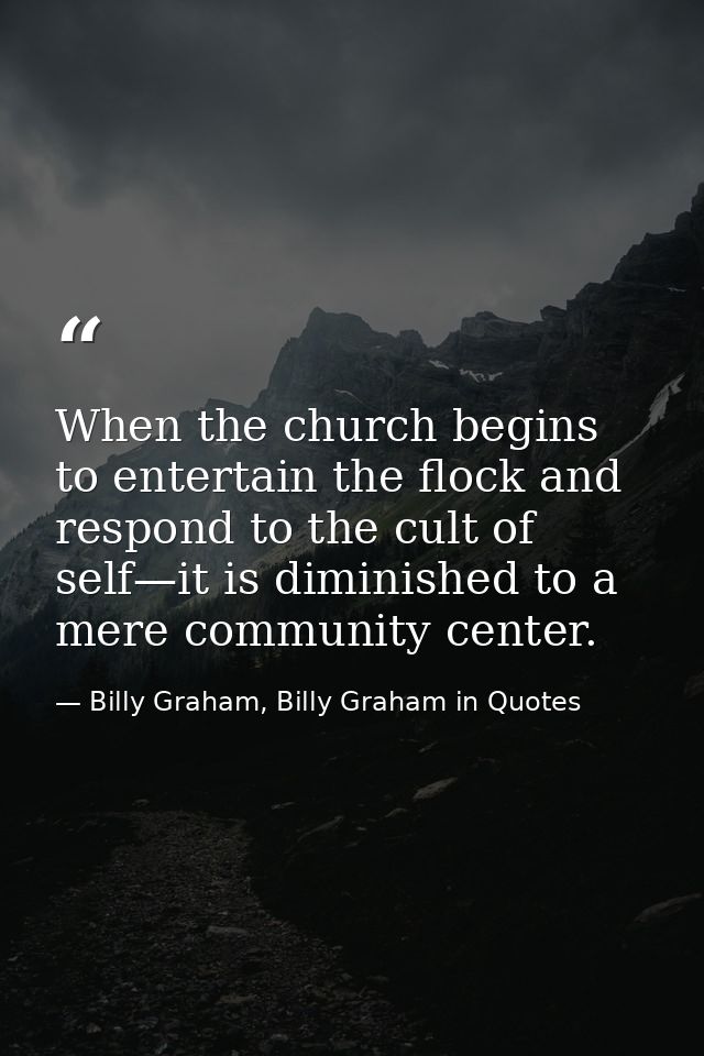 When the church begins to entertain the flock and respond to the cult of self—it is diminished to a mere community cente — Billy Graham, Billy Graham in Quotes