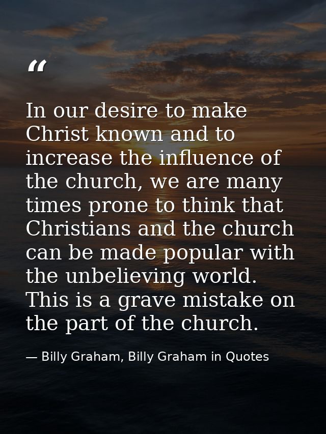 In our desire to make Christ known and to increase the influence of the church, we are many times prone to think that Ch — Billy Graham, Billy Graham in Quotes