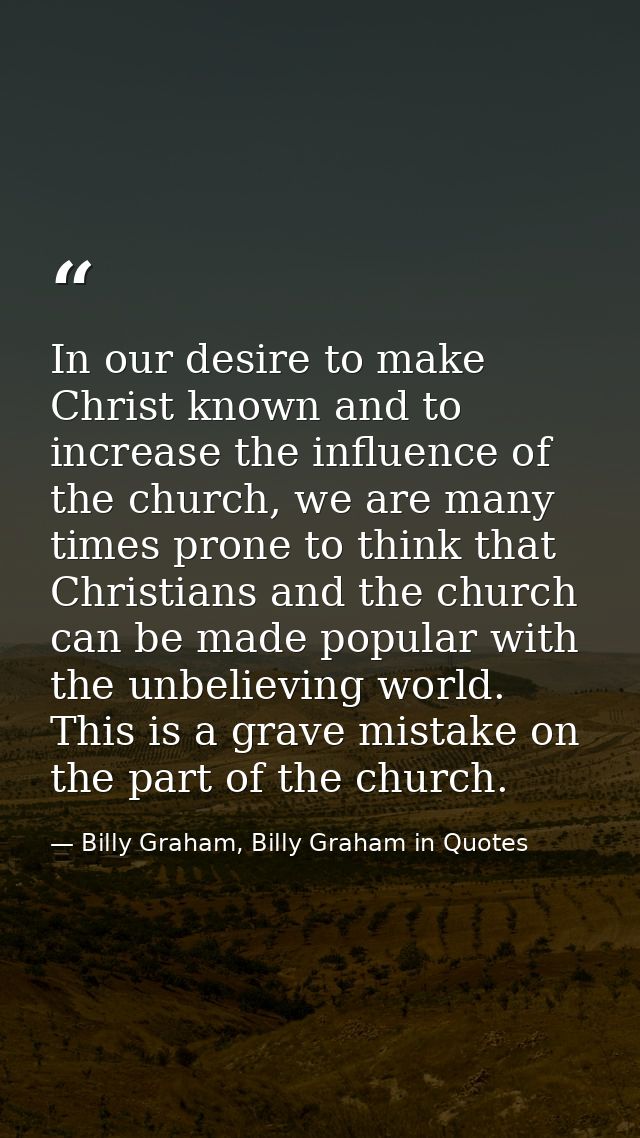 In our desire to make Christ known and to increase the influence of the church, we are many times prone to think that Ch — Billy Graham, Billy Graham in Quotes