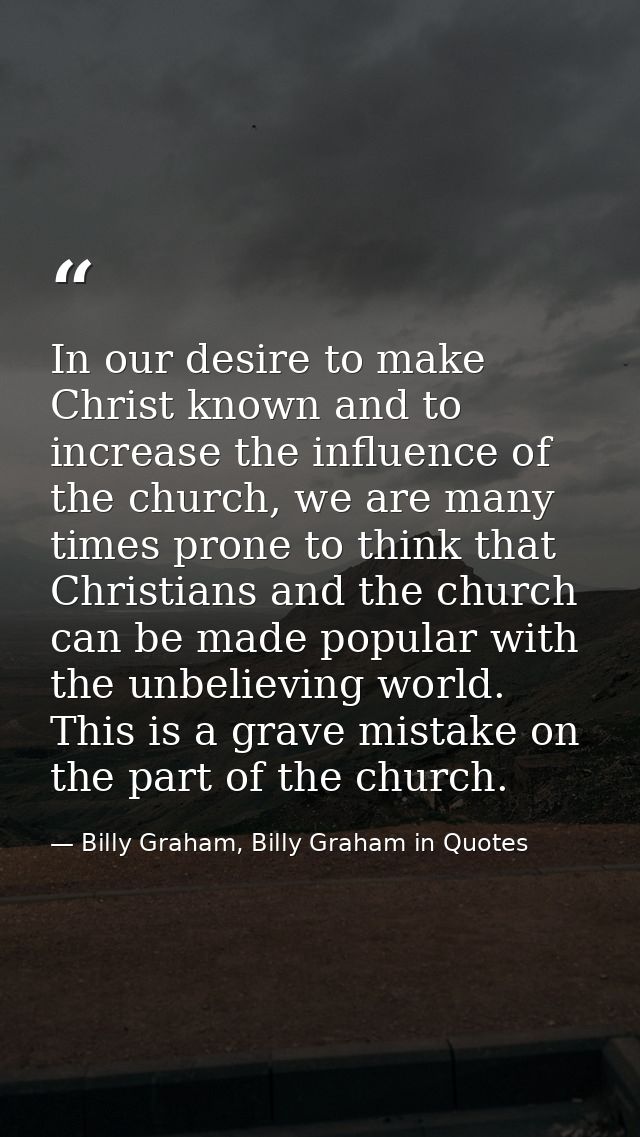 In our desire to make Christ known and to increase the influence of the church, we are many times prone to think that Ch — Billy Graham, Billy Graham in Quotes