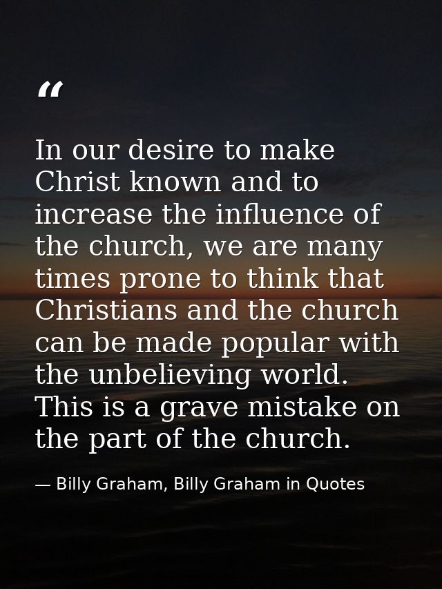 In our desire to make Christ known and to increase the influence of the church, we are many times prone to think that Ch — Billy Graham, Billy Graham in Quotes