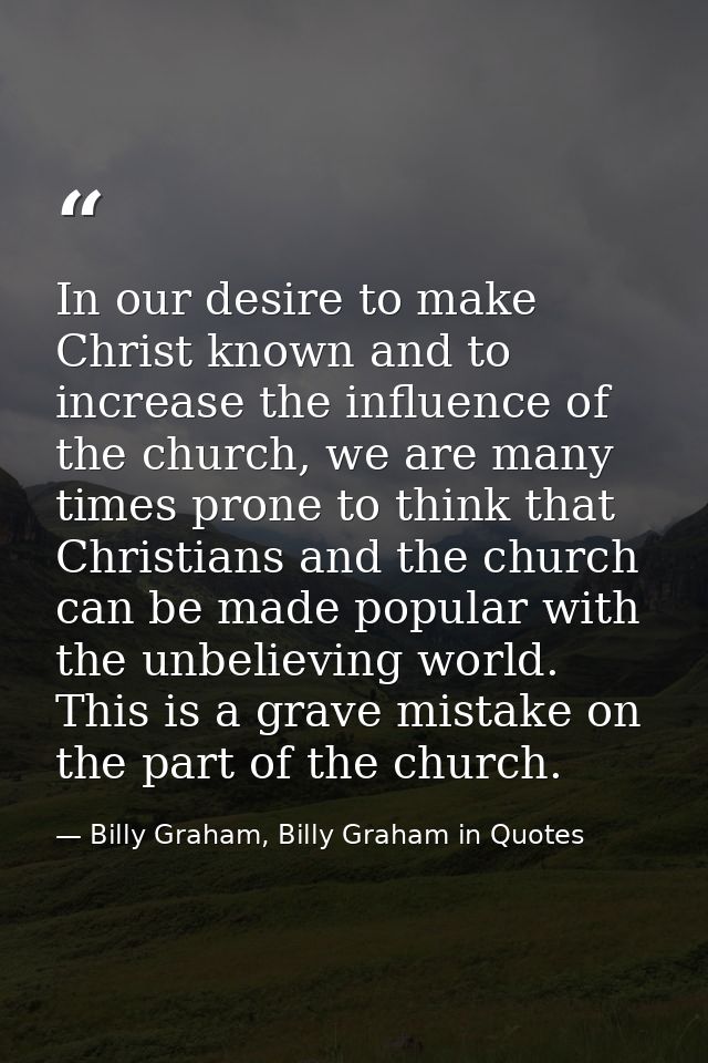 In our desire to make Christ known and to increase the influence of the church, we are many times prone to think that Ch — Billy Graham, Billy Graham in Quotes
