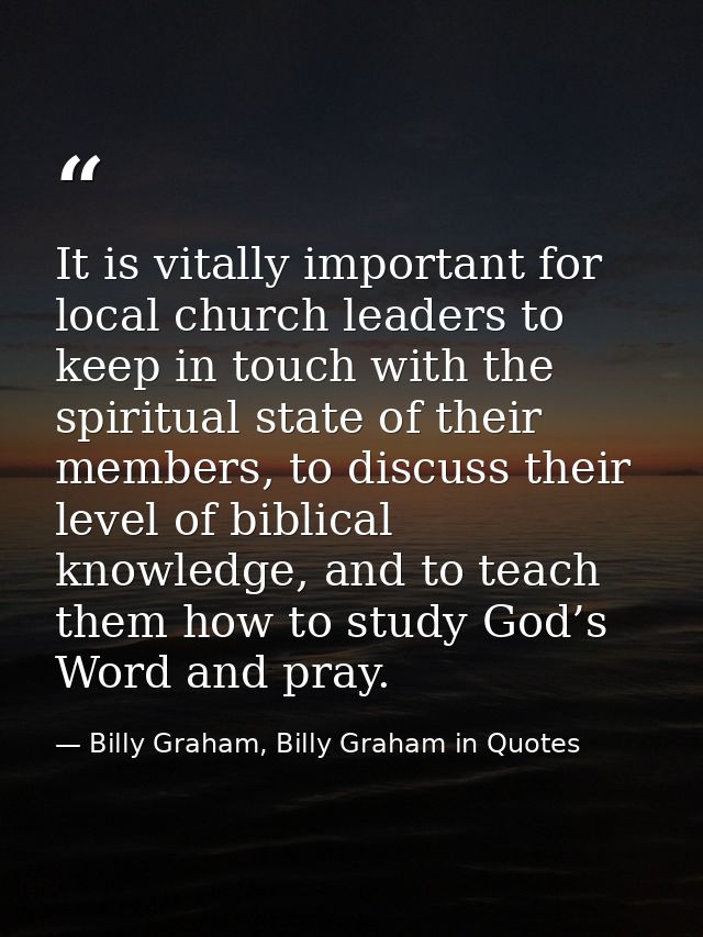 It is vitally important for local church leaders to keep in touch with the spiritual state of their members, to discuss  — Billy Graham, Billy Graham in Quotes