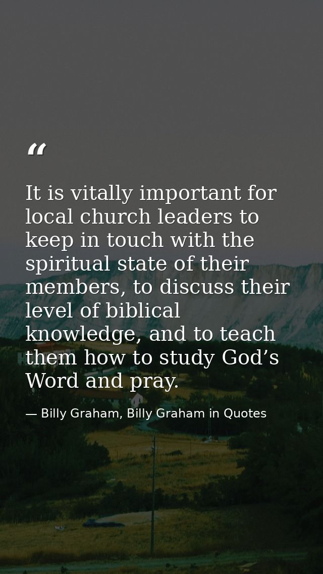 It is vitally important for local church leaders to keep in touch with the spiritual state of their members, to discuss  — Billy Graham, Billy Graham in Quotes