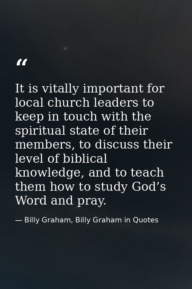 It is vitally important for local church leaders to keep in touch with the spiritual state of their members, to discuss  — Billy Graham, Billy Graham in Quotes