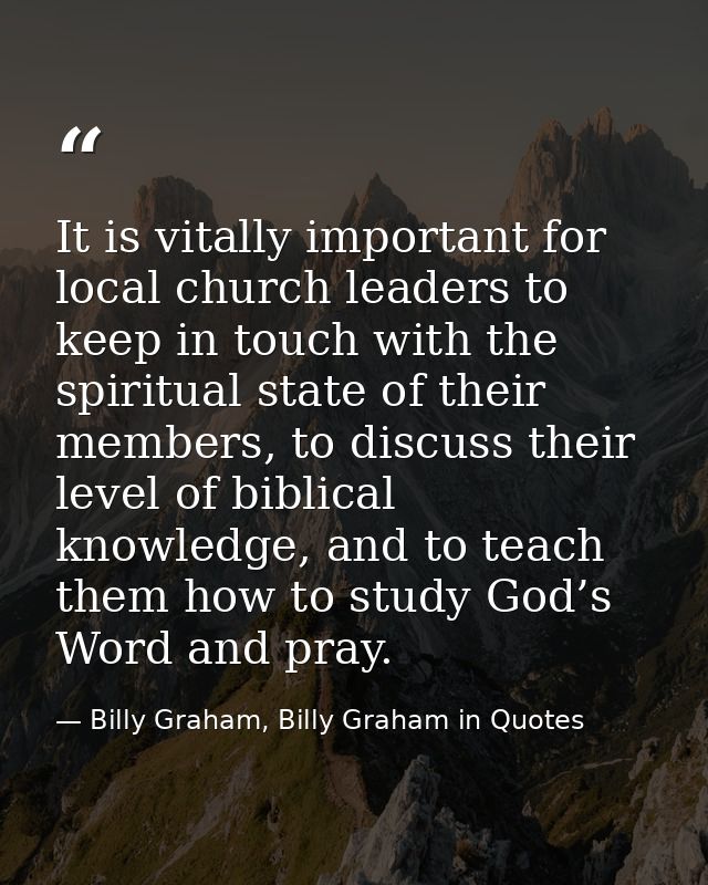 It is vitally important for local church leaders to keep in touch with the spiritual state of their members, to discuss  — Billy Graham, Billy Graham in Quotes