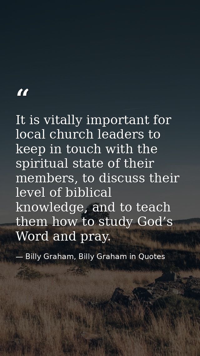 It is vitally important for local church leaders to keep in touch with the spiritual state of their members, to discuss  — Billy Graham, Billy Graham in Quotes