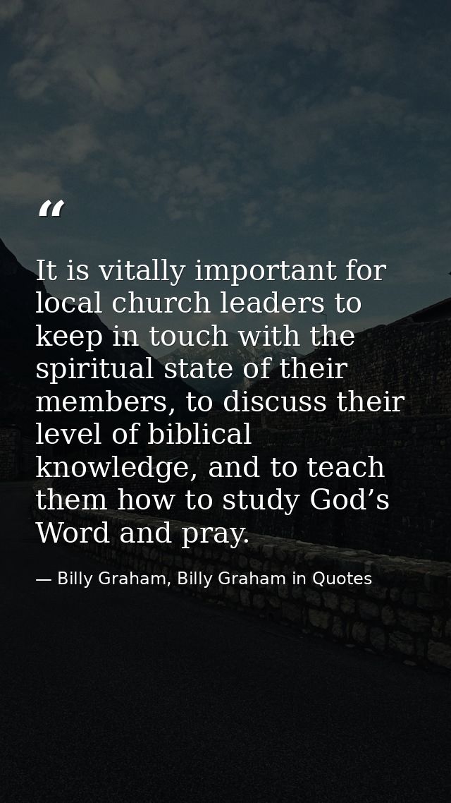 It is vitally important for local church leaders to keep in touch with the spiritual state of their members, to discuss  — Billy Graham, Billy Graham in Quotes