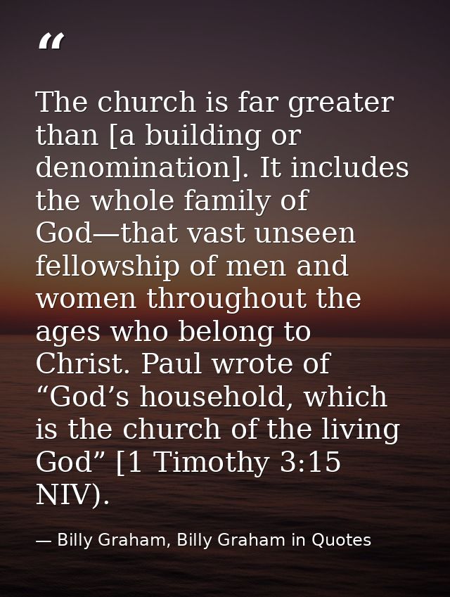 The church is far greater than [a building or denomination]. It includes the whole family of God—that vast unseen fellow — Billy Graham, Billy Graham in Quotes
