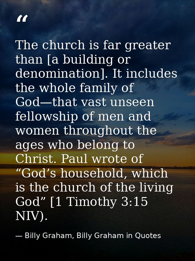 The church is far greater than [a building or denomination]. It includes the whole family of God—that vast unseen fellow — Billy Graham, Billy Graham in Quotes