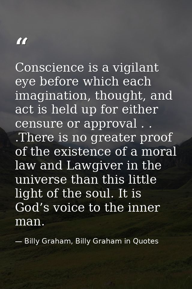 Conscience is a vigilant eye before which each imagination, thought, and act is held up for either censure or approval . — Billy Graham, Billy Graham in Quotes
