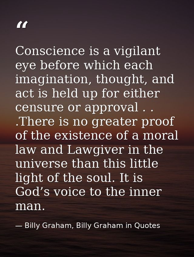 Conscience is a vigilant eye before which each imagination, thought, and act is held up for either censure or approval . — Billy Graham, Billy Graham in Quotes