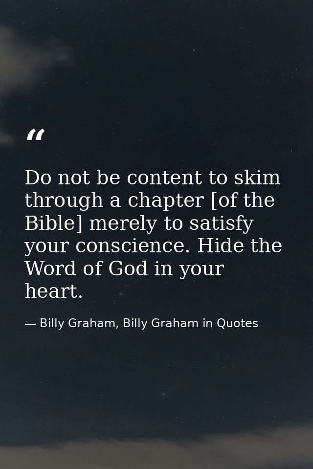 Do not be content to skim through a chapter [of the Bible] merely to satisfy your conscience. Hide the Word of God in yo — Billy Graham, Billy Graham in Quotes