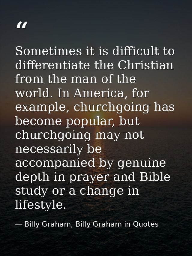 Sometimes it is difficult to differentiate the Christian from the man of the world. In America, for example, churchgoing — Billy Graham, Billy Graham in Quotes