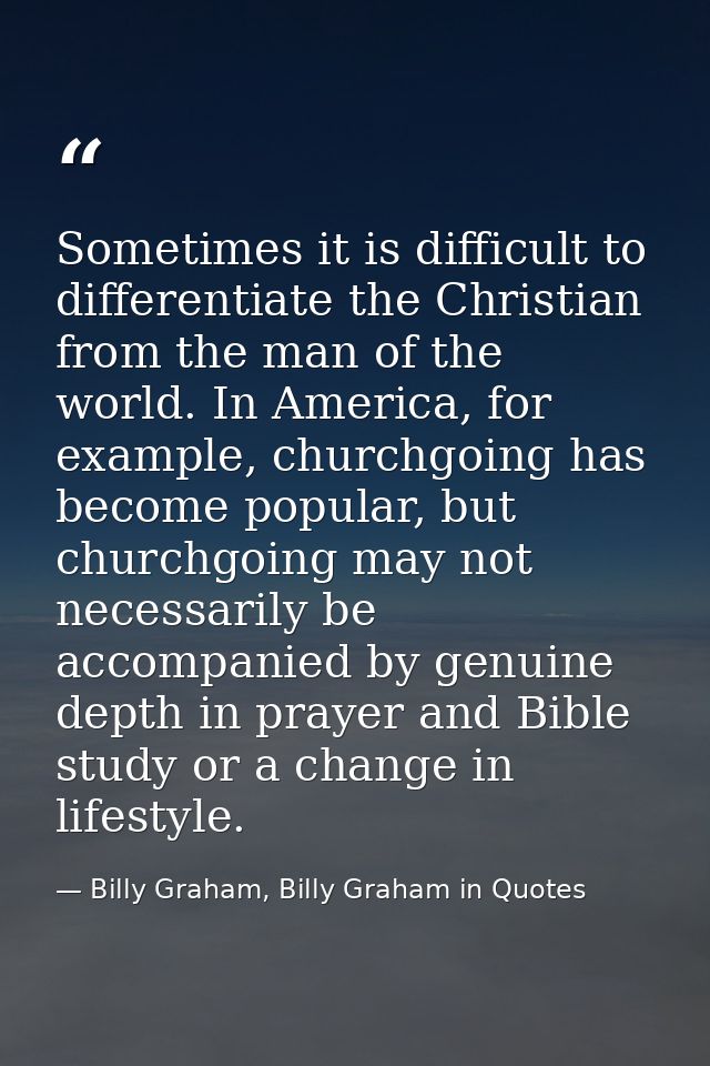 Sometimes it is difficult to differentiate the Christian from the man of the world. In America, for example, churchgoing — Billy Graham, Billy Graham in Quotes