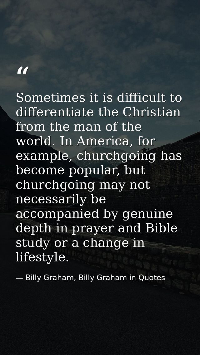 Sometimes it is difficult to differentiate the Christian from the man of the world. In America, for example, churchgoing — Billy Graham, Billy Graham in Quotes