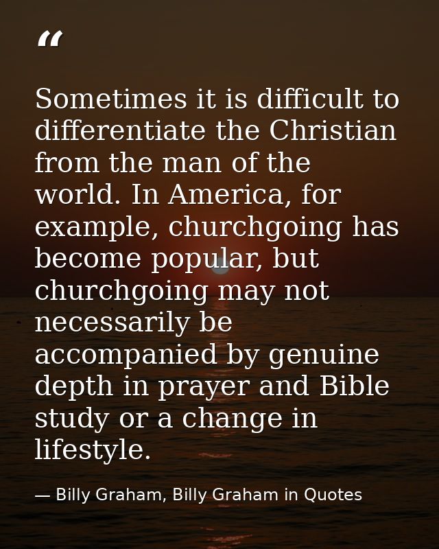 Sometimes it is difficult to differentiate the Christian from the man of the world. In America, for example, churchgoing — Billy Graham, Billy Graham in Quotes
