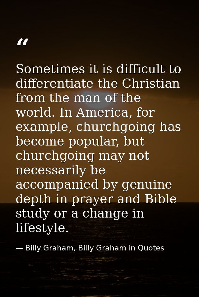 Sometimes it is difficult to differentiate the Christian from the man of the world. In America, for example, churchgoing — Billy Graham, Billy Graham in Quotes