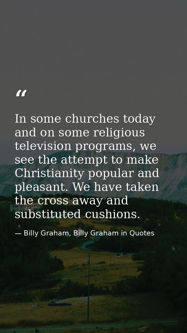 In some churches today and on some religious television programs, we see the attempt to make Christianity popular and pl — Billy Graham, Billy Graham in Quotes