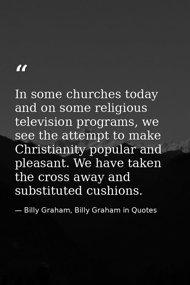 In some churches today and on some religious television programs, we see the attempt to make Christianity popular and pl — Billy Graham, Billy Graham in Quotes