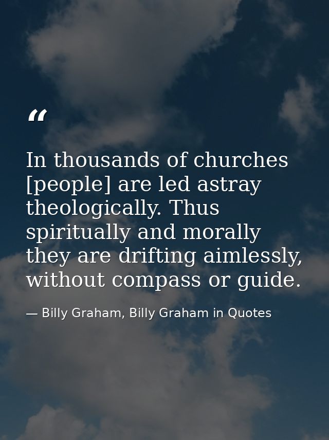 In thousands of churches [people] are led astray theologically. Thus spiritually and morally they are drifting aimlessly — Billy Graham, Billy Graham in Quotes