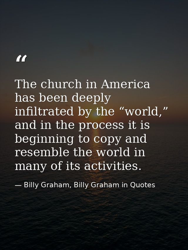 The church in America has been deeply infiltrated by the “world,” and in the process it is beginning to copy and resembl — Billy Graham, Billy Graham in Quotes