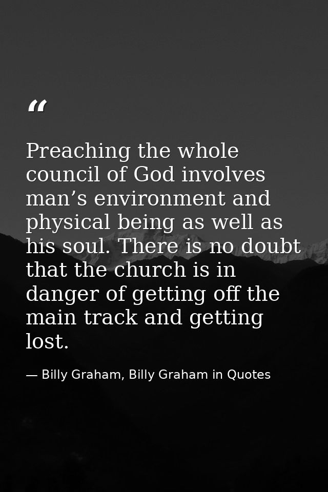 Preaching the whole council of God involves man’s environment and physical being as well as his soul. There is no doubt  — Billy Graham, Billy Graham in Quotes