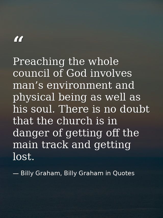 Preaching the whole council of God involves man’s environment and physical being as well as his soul. There is no doubt  — Billy Graham, Billy Graham in Quotes