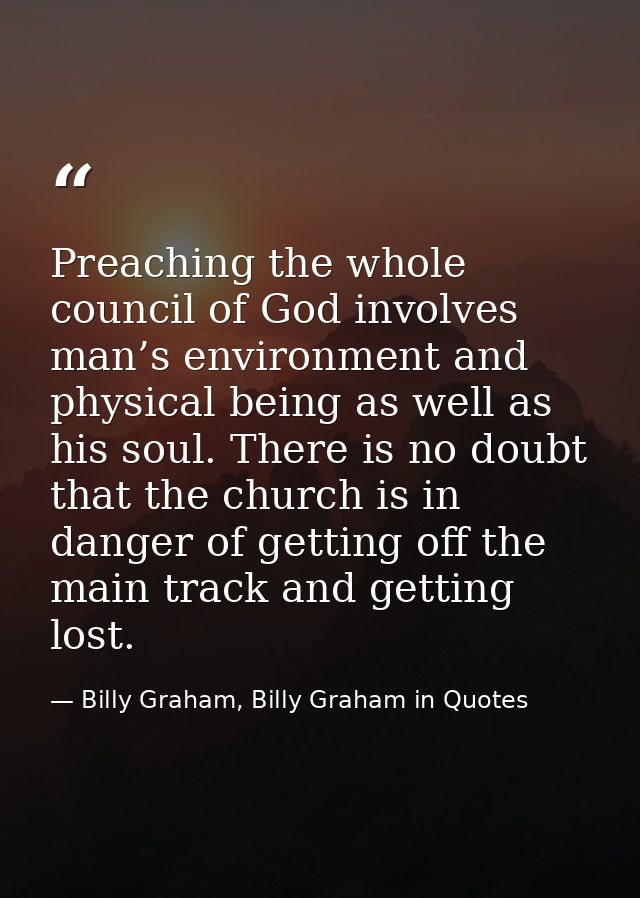 Preaching the whole council of God involves man’s environment and physical being as well as his soul. There is no doubt  — Billy Graham, Billy Graham in Quotes