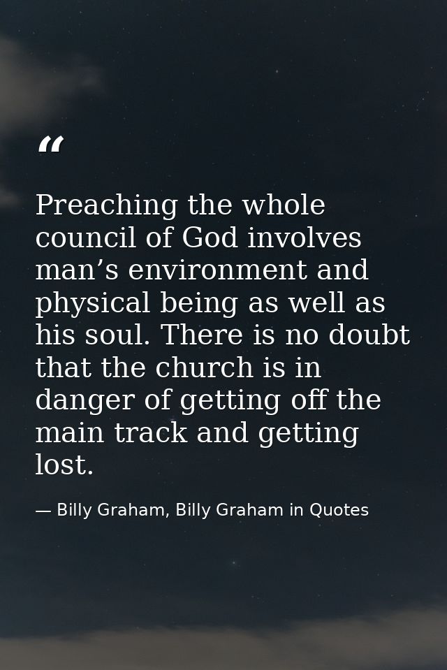 Preaching the whole council of God involves man’s environment and physical being as well as his soul. There is no doubt  — Billy Graham, Billy Graham in Quotes