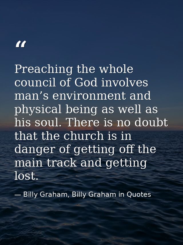 Preaching the whole council of God involves man’s environment and physical being as well as his soul. There is no doubt  — Billy Graham, Billy Graham in Quotes