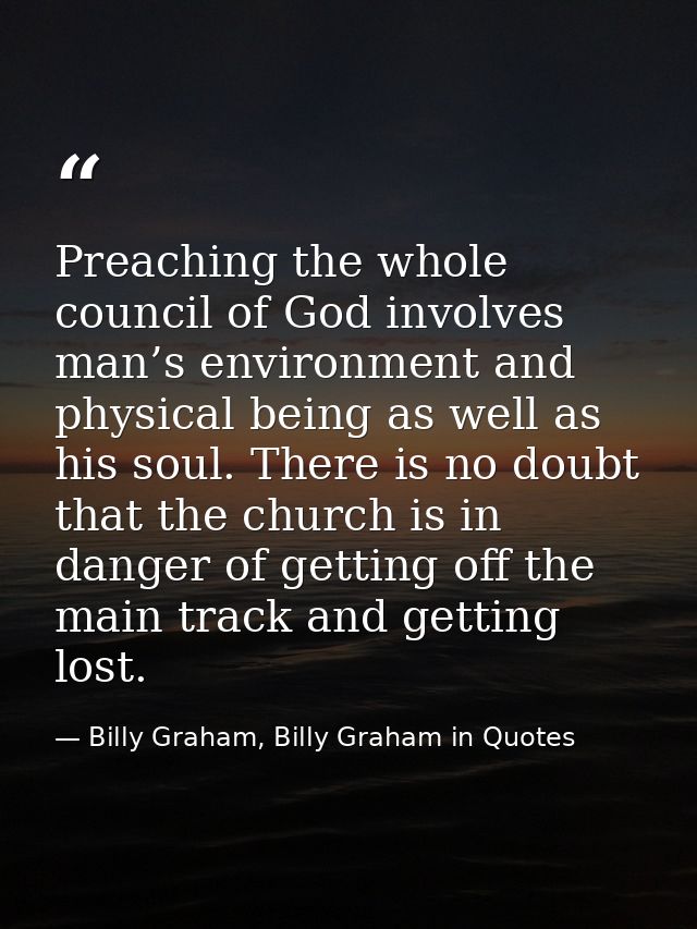 Preaching the whole council of God involves man’s environment and physical being as well as his soul. There is no doubt  — Billy Graham, Billy Graham in Quotes
