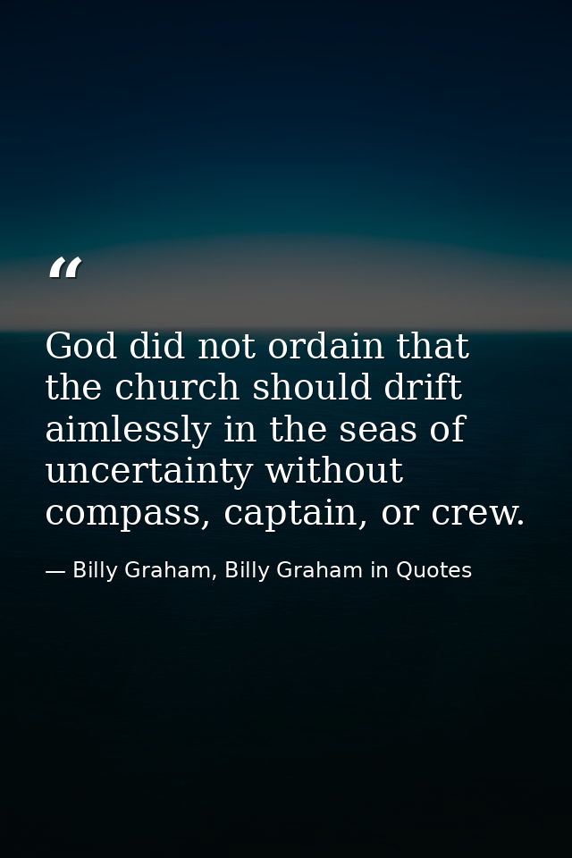 God did not ordain that the church should drift aimlessly in the seas of uncertainty without compass, captain, or crew. — Billy Graham, Billy Graham in Quotes
