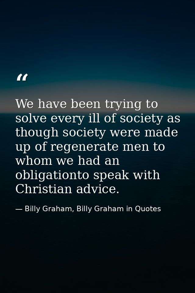 We have been trying to solve every ill of society as though society were made up of regenerate men to whom we had an obl — Billy Graham, Billy Graham in Quotes