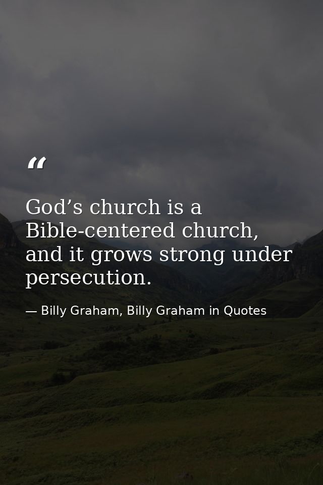 God’s church is a Bible-centered church, and it grows strong under persecution. — Billy Graham, Billy Graham in Quotes