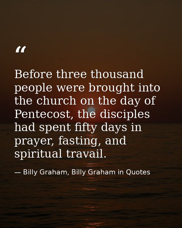 Before three thousand people were brought into the church on the day of Pentecost, the disciples had spent fifty days in — Billy Graham, Billy Graham in Quotes