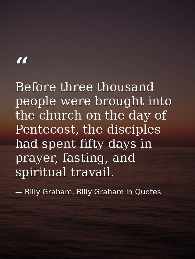 Before three thousand people were brought into the church on the day of Pentecost, the disciples had spent fifty days in — Billy Graham, Billy Graham in Quotes