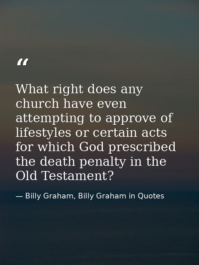 What right does any church have even attempting to approve of lifestyles or certain acts for which God prescribed the de — Billy Graham, Billy Graham in Quotes