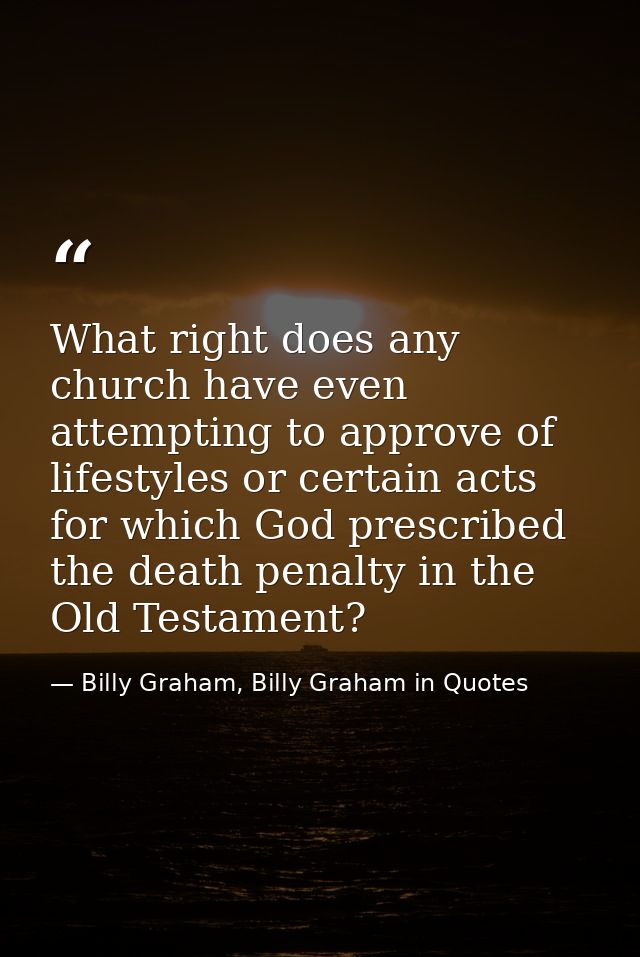 What right does any church have even attempting to approve of lifestyles or certain acts for which God prescribed the de — Billy Graham, Billy Graham in Quotes