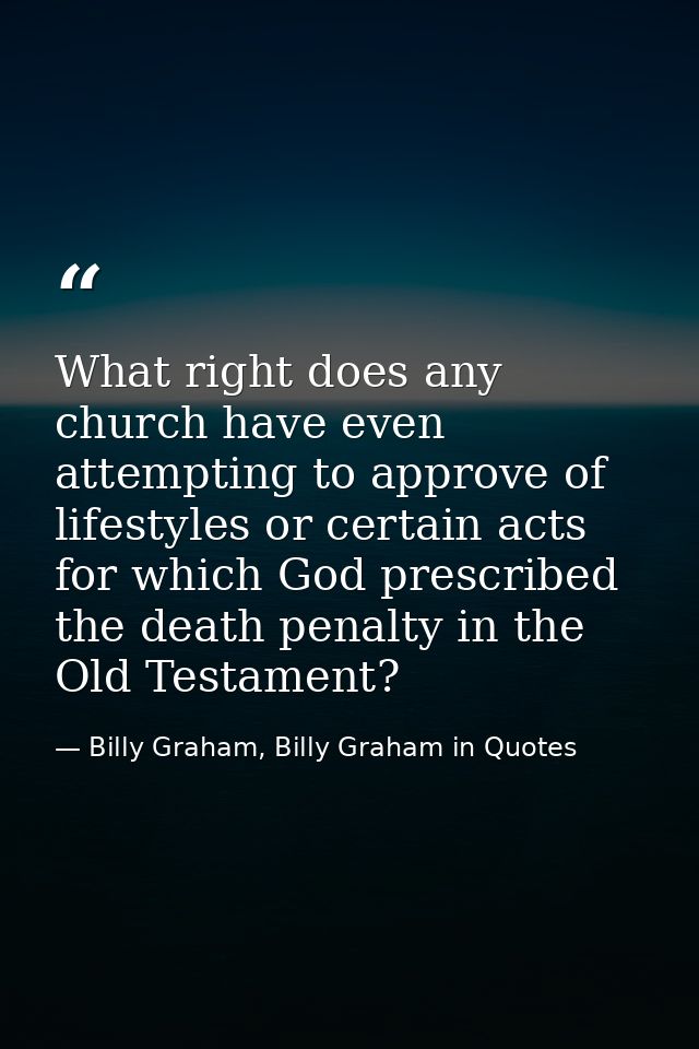 What right does any church have even attempting to approve of lifestyles or certain acts for which God prescribed the de — Billy Graham, Billy Graham in Quotes